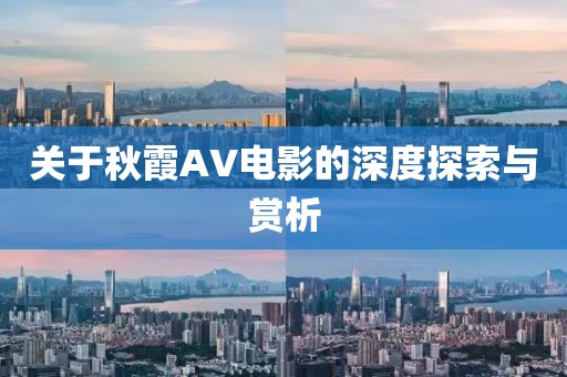 关于秋霞AV电影的深度探索与赏析