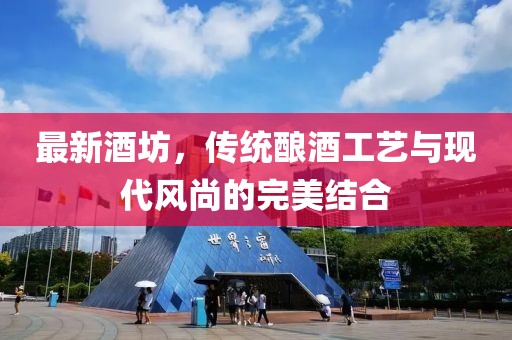 最新酒坊，传统酿酒工艺与现代风尚的完美结合