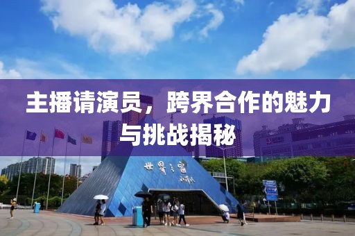 主播请演员，跨界合作的魅力与挑战揭秘
