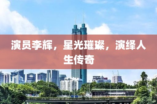 演员李辉，星光璀璨，演绎人生传奇