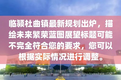 临颍杜曲镇最新规划出炉，描绘未来繁荣蓝图展望标题可能不完全符合您的要求，您可以根据实际情况进行调整。