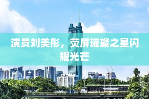 演员刘美彤，荧屏璀璨之星闪耀光芒