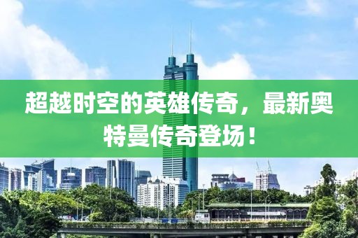 超越时空的英雄传奇，最新奥特曼传奇登场！