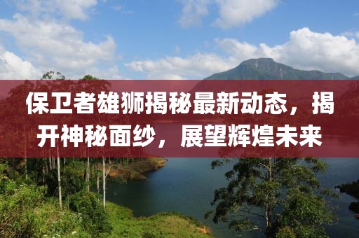 保卫者雄狮揭秘最新动态，揭开神秘面纱，展望辉煌未来