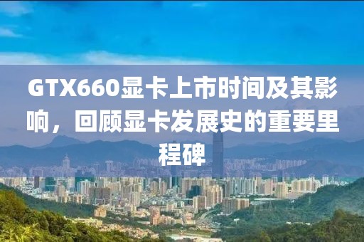GTX660显卡上市时间及其影响，回顾显卡发展史的重要里程碑