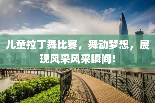 儿童拉丁舞比赛，舞动梦想，展现风采风采瞬间！