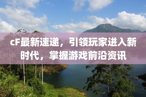 cF最新速递，引领玩家进入新时代，掌握游戏前沿资讯