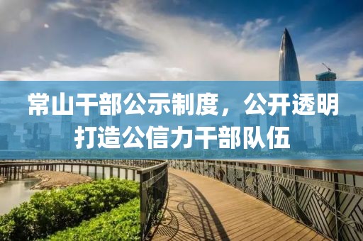 常山干部公示制度，公开透明打造公信力干部队伍