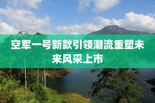 空军一号新款引领潮流重塑未来风采上市