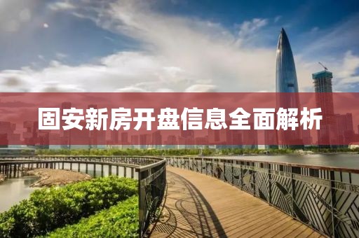 固安新房开盘信息全面解析