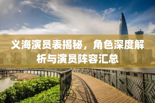 义海演员表揭秘，角色深度解析与演员阵容汇总
