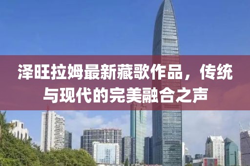 泽旺拉姆最新藏歌作品，传统与现代的完美融合之声