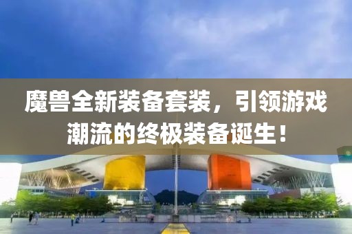 魔兽全新装备套装，引领游戏潮流的终极装备诞生！