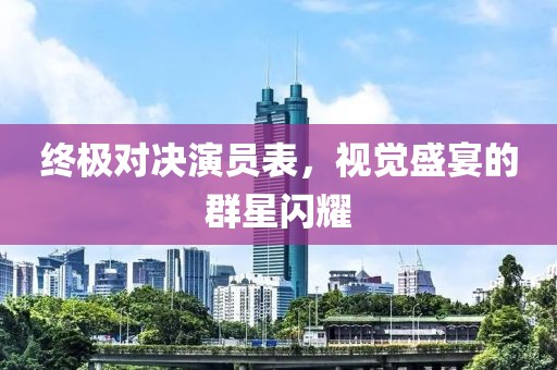 终极对决演员表，视觉盛宴的群星闪耀