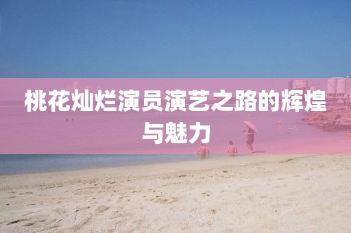桃花灿烂演员演艺之路的辉煌与魅力