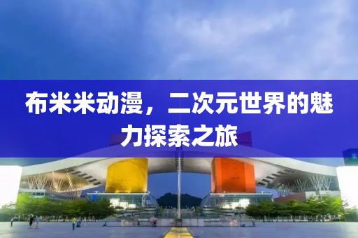 布米米动漫，二次元世界的魅力探索之旅