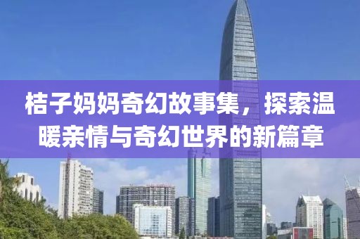桔子妈妈奇幻故事集，探索温暖亲情与奇幻世界的新篇章