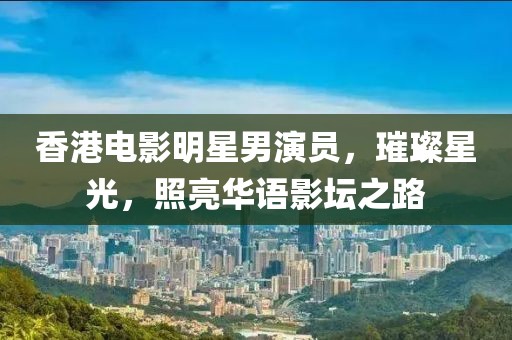 香港电影明星男演员，璀璨星光，照亮华语影坛之路