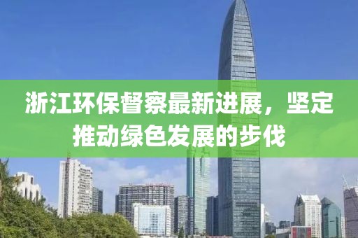 浙江环保督察最新进展，坚定推动绿色发展的步伐
