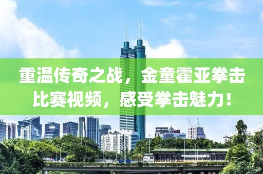 重温传奇之战，金童霍亚拳击比赛视频，感受拳击魅力！