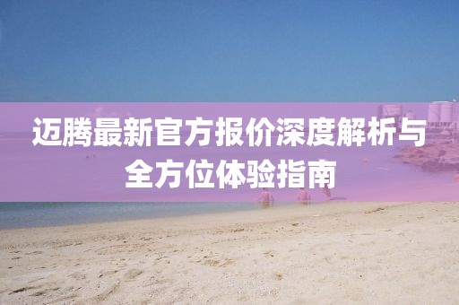 迈腾最新官方报价深度解析与全方位体验指南