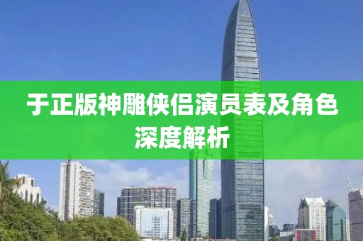 于正版神雕侠侣演员表及角色深度解析