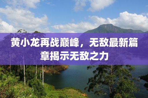 黄小龙再战巅峰，无敌最新篇章揭示无敌之力
