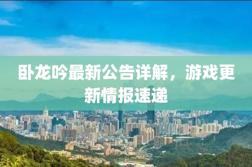 卧龙吟最新公告详解，游戏更新情报速递