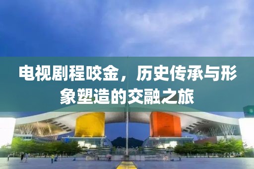 电视剧程咬金，历史传承与形象塑造的交融之旅