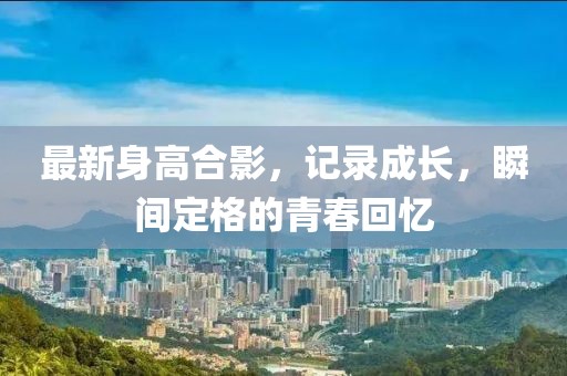最新身高合影，记录成长，瞬间定格的青春回忆