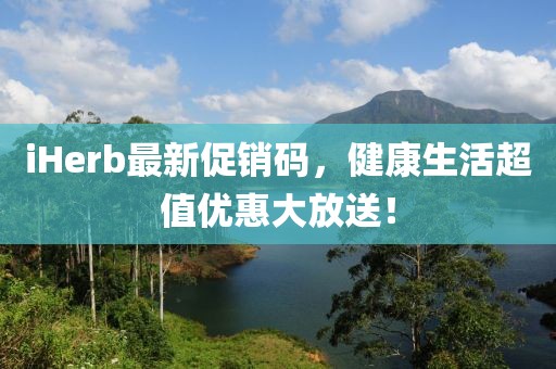 iHerb最新促销码，健康生活超值优惠大放送！