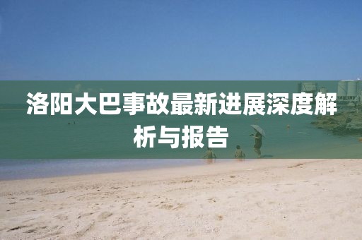 洛阳大巴事故最新进展深度解析与报告