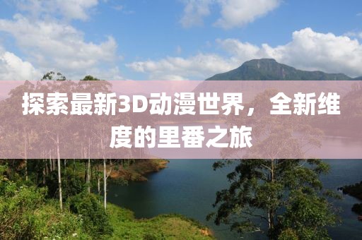 探索最新3D动漫世界，全新维度的里番之旅