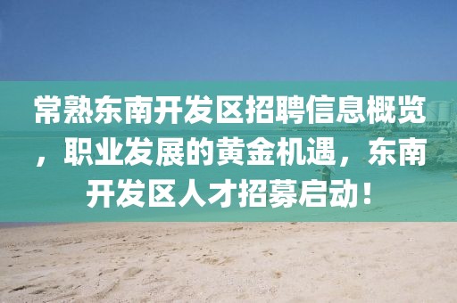常熟东南开发区招聘信息概览，职业发展的黄金机遇，东南开发区人才招募启动！
