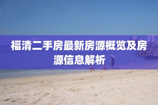 福清二手房最新房源概览及房源信息解析