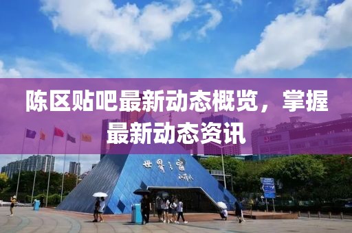 陈区贴吧最新动态概览，掌握最新动态资讯