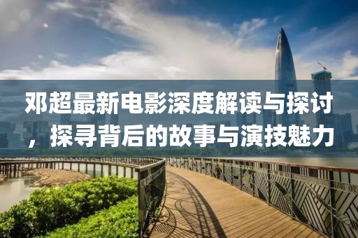 邓超最新电影深度解读与探讨，探寻背后的故事与演技魅力