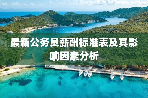 最新公务员薪酬标准表及其影响因素分析