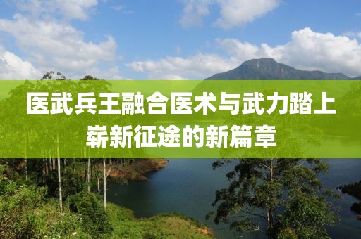 医武兵王融合医术与武力踏上崭新征途的新篇章