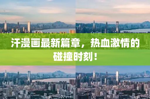 汗漫画最新篇章，热血激情的碰撞时刻！