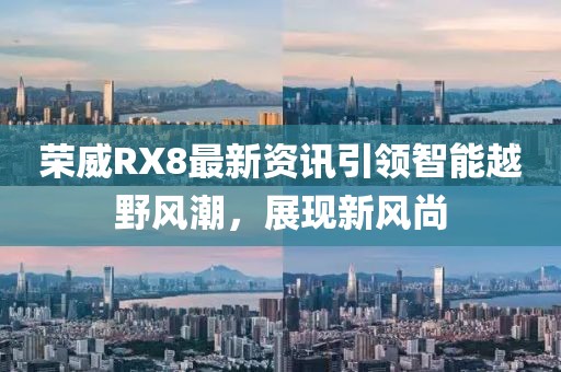 荣威RX8最新资讯引领智能越野风潮，展现新风尚