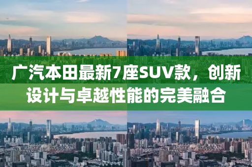 广汽本田最新7座SUV款，创新设计与卓越性能的完美融合