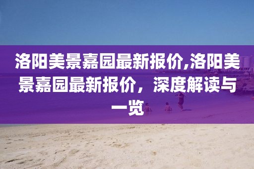 洛阳美景嘉园最新报价,洛阳美景嘉园最新报价，深度解读与一览