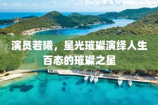 演员若曦，星光璀璨演绎人生百态的璀璨之星
