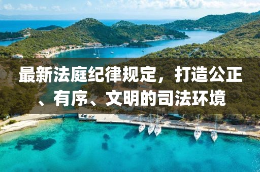 最新法庭纪律规定，打造公正、有序、文明的司法环境
