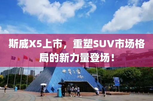 斯威X5上市，重塑SUV市场格局的新力量登场！