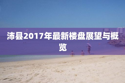 沛县2017年最新楼盘展望与概览