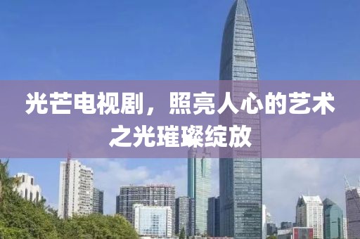 光芒电视剧，照亮人心的艺术之光璀璨绽放