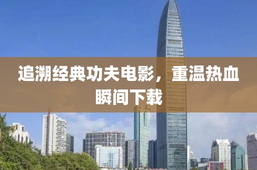 追溯经典功夫电影，重温热血瞬间下载
