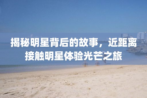 揭秘明星背后的故事，近距离接触明星体验光芒之旅